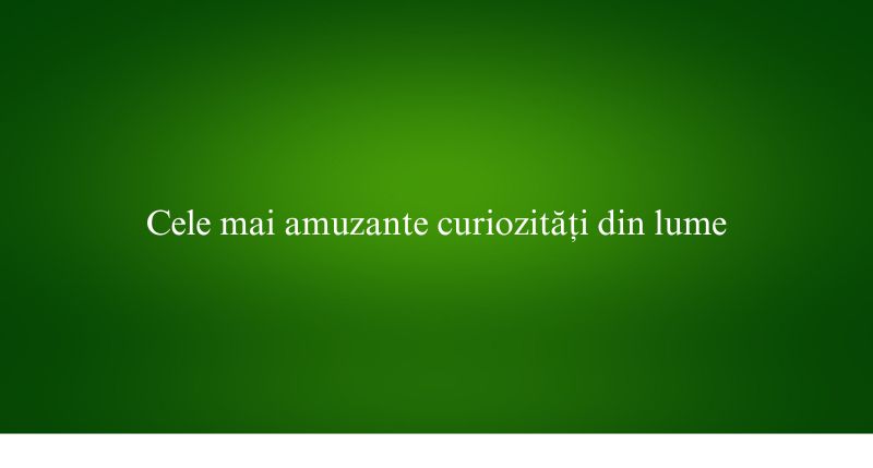 Cele mai amuzante curiozități din lume