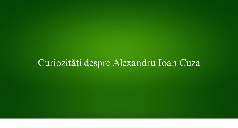 Curiozități despre Alexandru Ioan Cuza