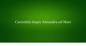 Curiozități despre Alexandru cel Mare