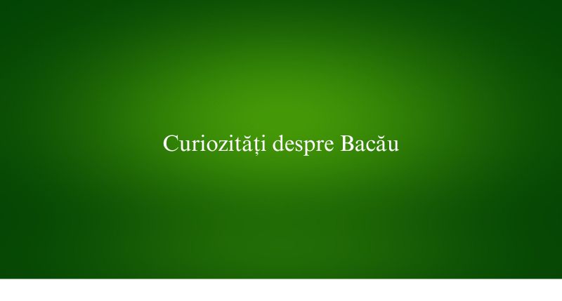 Curiozități despre Bacău