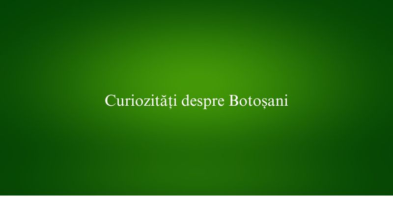 Curiozități despre Botoșani