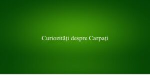 Curiozități despre Carpați