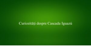 Curiozități despre Cascada Iguazú