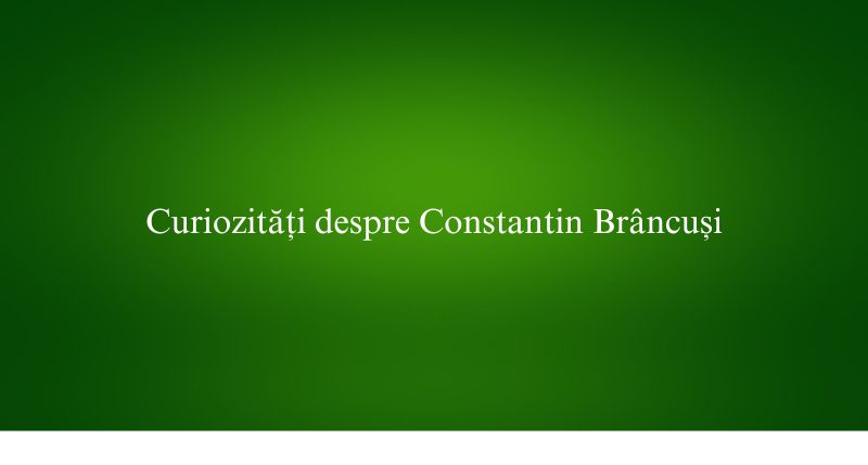 Curiozități despre Constantin Brâncuși