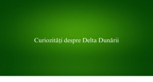 Curiozități despre Delta Dunării