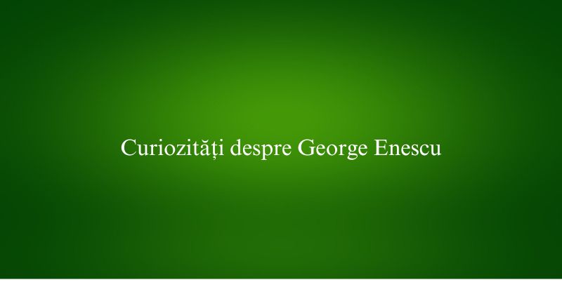 Curiozități despre George Enescu