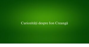 Curiozități despre Ion Creangă