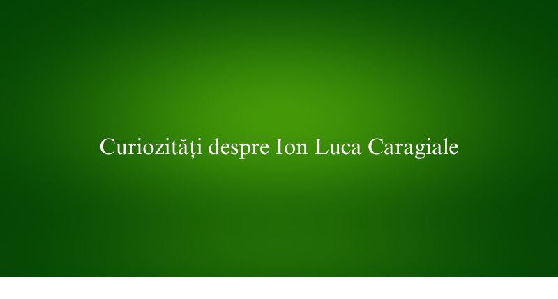 Curiozități despre Ion Luca Caragiale