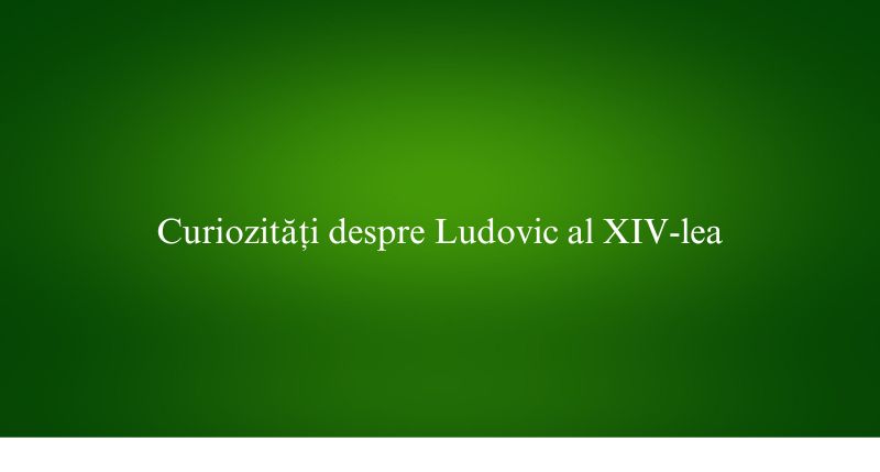 Curiozități despre Ludovic al XIV-lea