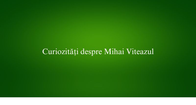 Curiozități despre Mihai Viteazul