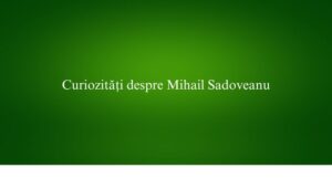 Curiozități despre Mihail Sadoveanu