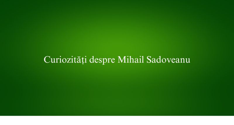 Curiozități despre Mihail Sadoveanu