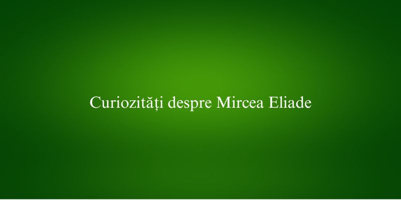Curiozități despre Mircea Eliade