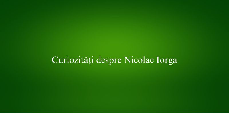 Curiozități despre Nicolae Iorga