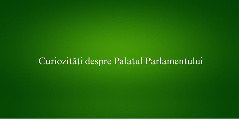 Curiozități despre Palatul Parlamentului
