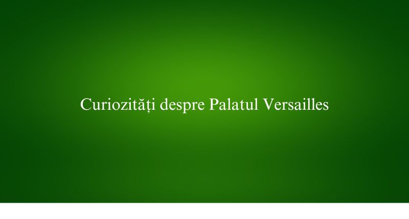Curiozități despre Palatul Versailles