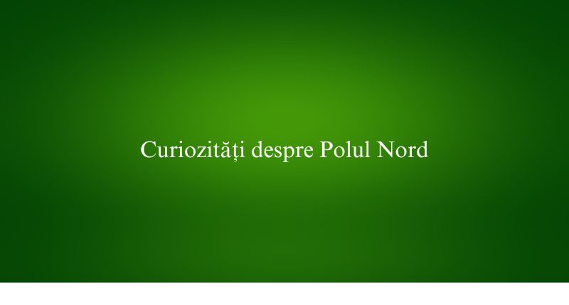 Curiozități despre Polul Nord
