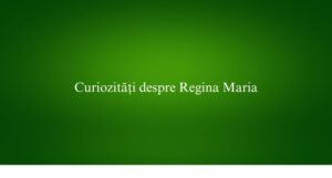 Curiozități despre Regina Maria