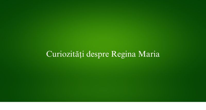 Curiozități despre Regina Maria