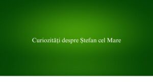 Curiozități despre Ștefan cel Mare