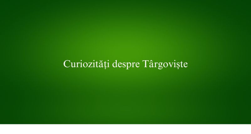 Curiozități despre Târgoviște