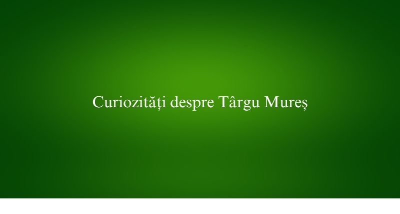Curiozități despre Târgu Mureș
