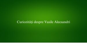 Curiozități despre Vasile Alecsandri