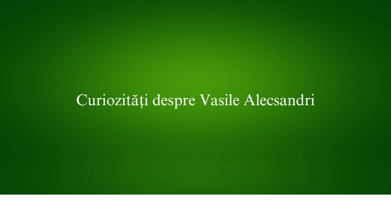 Curiozități despre Vasile Alecsandri