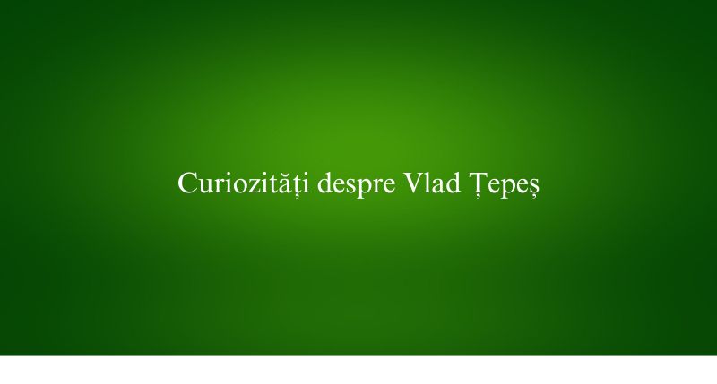 Curiozități despre Vlad Țepeș
