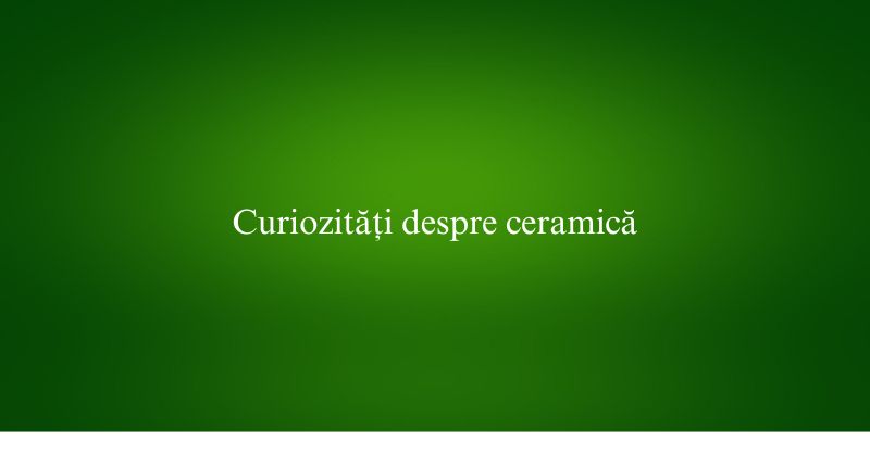 Curiozități despre ceramică