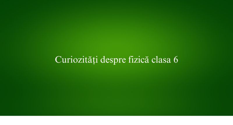 Curiozități despre fizică clasa 6
