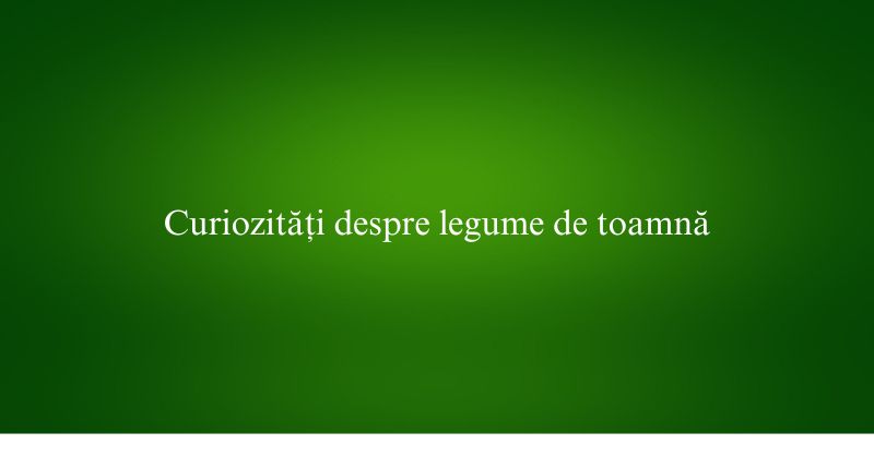 Curiozități despre legume de toamnă