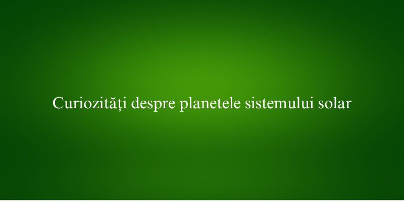 Curiozități despre planetele sistemului solar