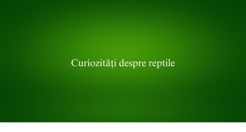 Curiozități despre reptile