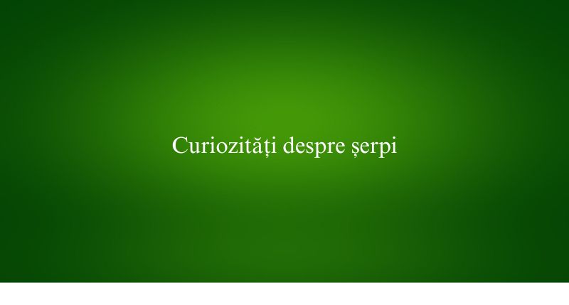 Curiozități despre șerpi