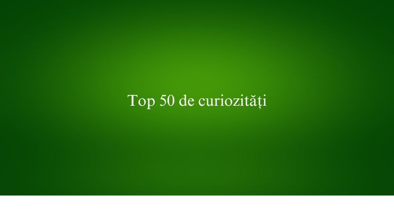 Top 50 de curiozități