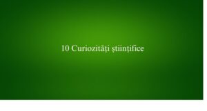 10 Curiozități științifice