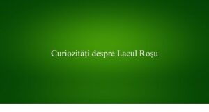 Curiozități despre Lacul Roșu