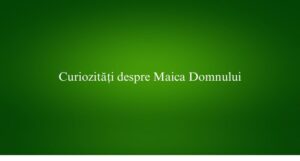 Curiozități despre Maica Domnului