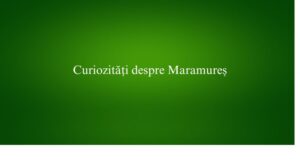 Curiozități despre Maramureș