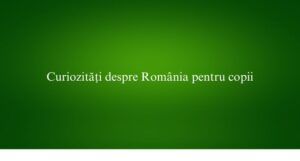 Curiozități despre România pentru copii