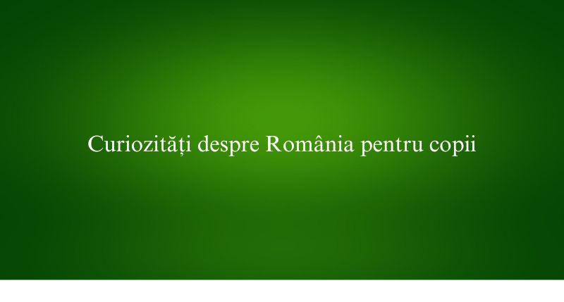 Curiozități despre România pentru copii