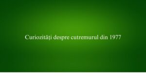 Curiozități despre cutremurul din 1977