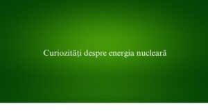 Curiozități despre energia nucleară