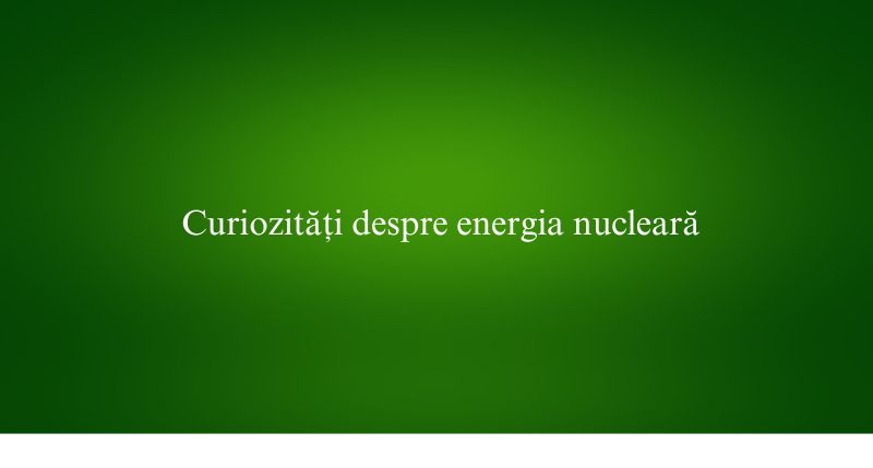 Curiozități despre energia nucleară