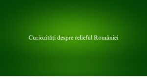 Curiozități despre relieful României