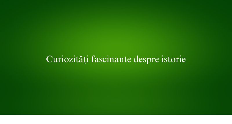 Curiozități fascinante despre istorie