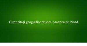 Curiozități geografice despre America de Nord