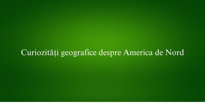 Curiozități geografice despre America de Nord