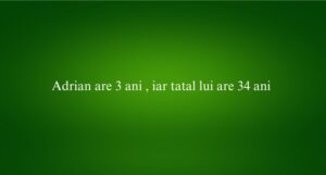 Adrian are 3 ani , iar tatal lui are 34 ani